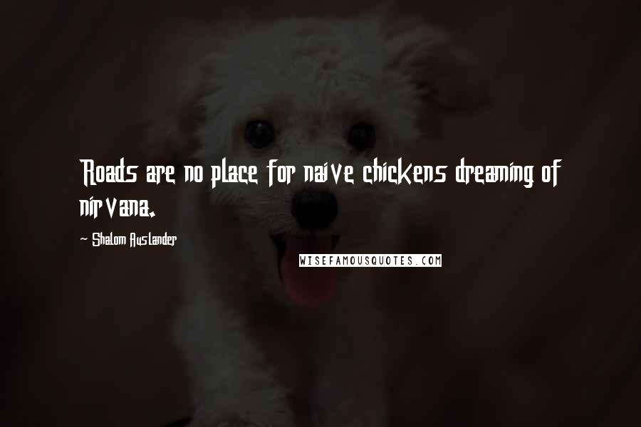 Shalom Auslander Quotes: Roads are no place for naive chickens dreaming of nirvana.