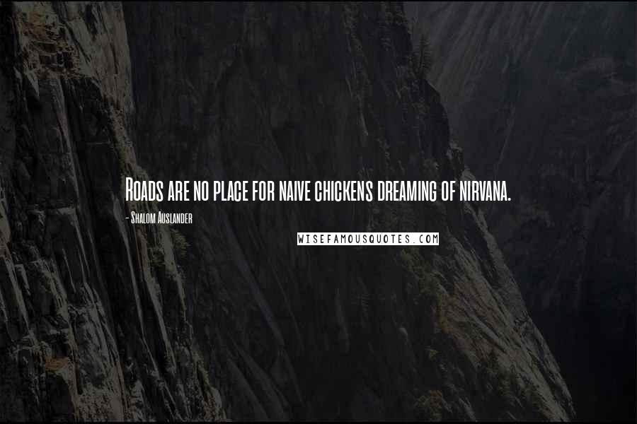 Shalom Auslander Quotes: Roads are no place for naive chickens dreaming of nirvana.