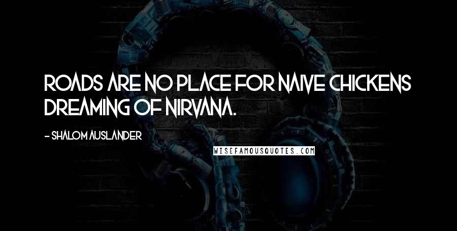 Shalom Auslander Quotes: Roads are no place for naive chickens dreaming of nirvana.