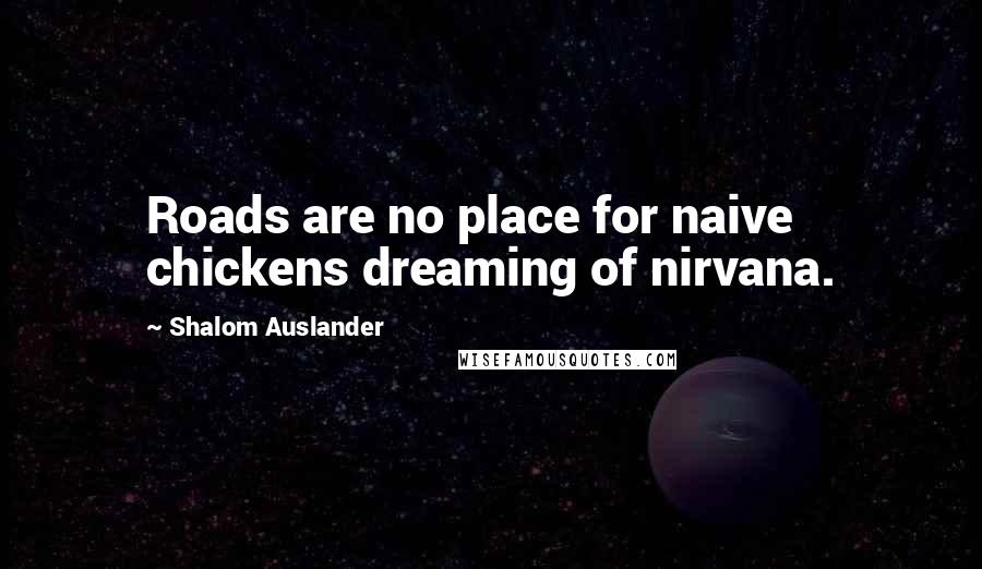 Shalom Auslander Quotes: Roads are no place for naive chickens dreaming of nirvana.