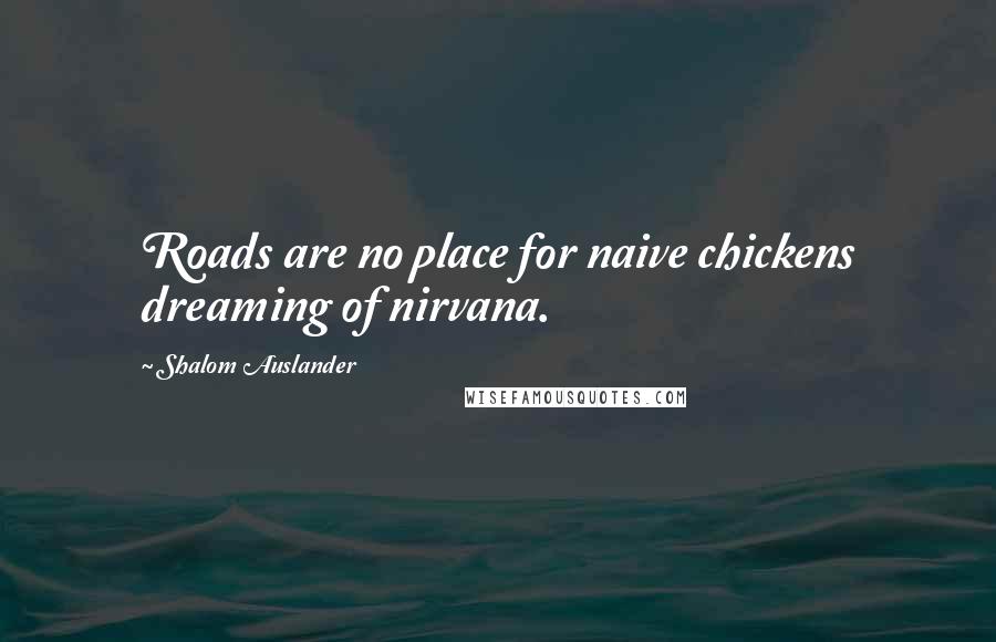 Shalom Auslander Quotes: Roads are no place for naive chickens dreaming of nirvana.