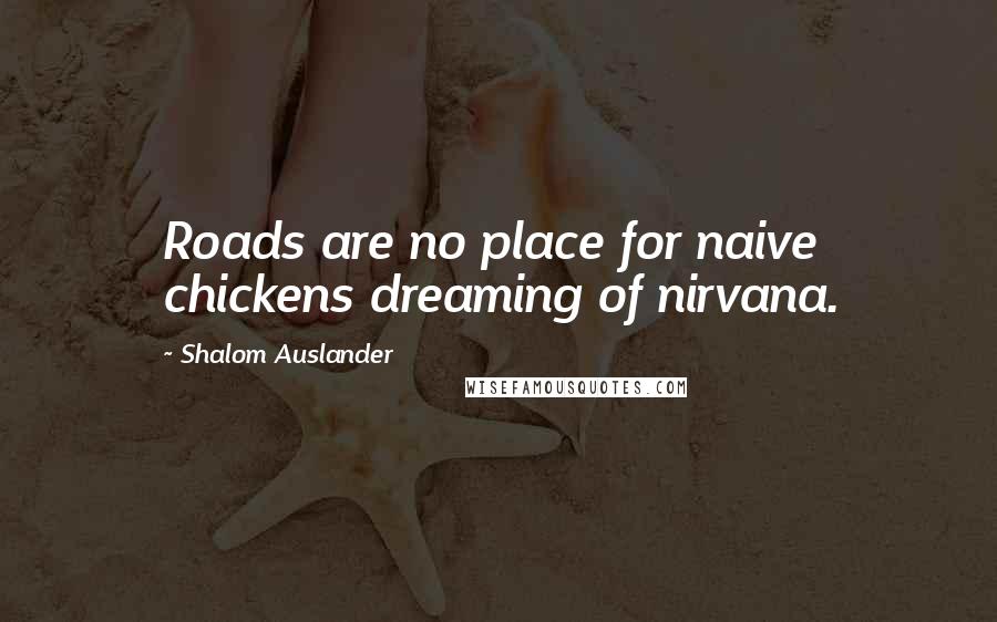 Shalom Auslander Quotes: Roads are no place for naive chickens dreaming of nirvana.