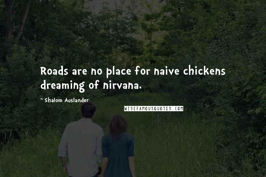 Shalom Auslander Quotes: Roads are no place for naive chickens dreaming of nirvana.