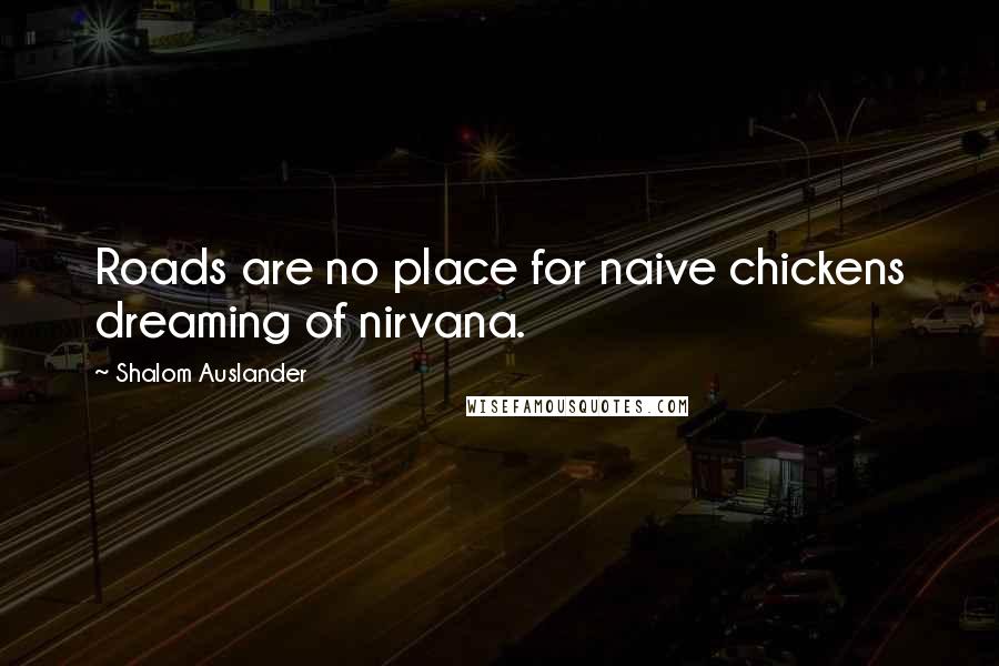 Shalom Auslander Quotes: Roads are no place for naive chickens dreaming of nirvana.