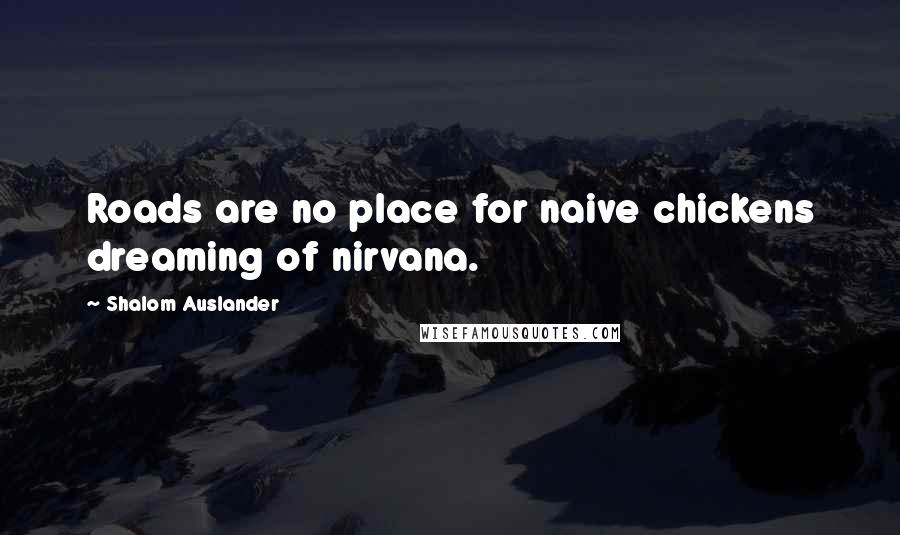 Shalom Auslander Quotes: Roads are no place for naive chickens dreaming of nirvana.