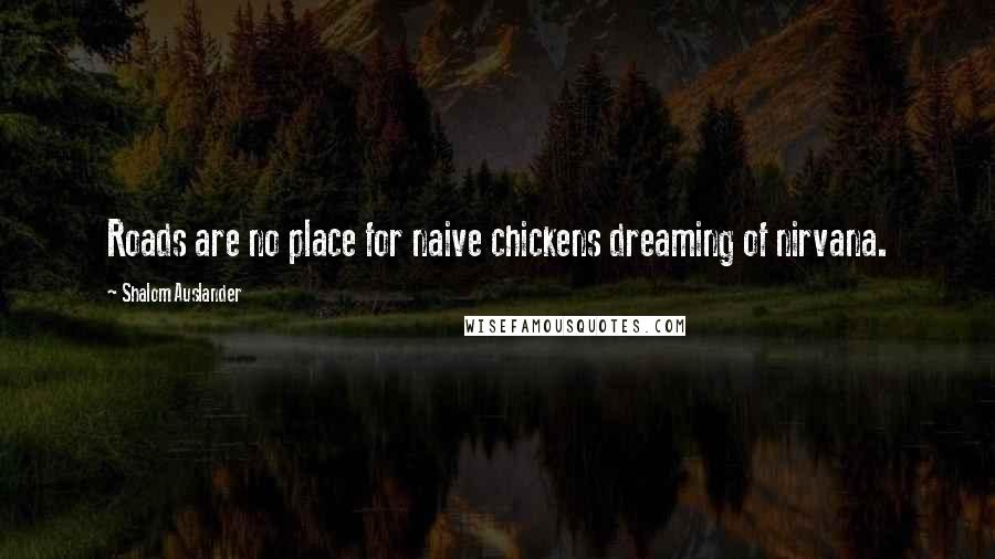 Shalom Auslander Quotes: Roads are no place for naive chickens dreaming of nirvana.