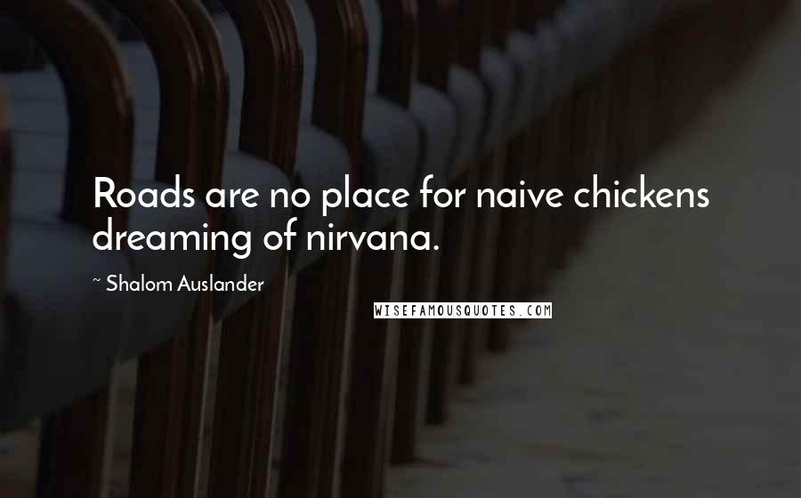 Shalom Auslander Quotes: Roads are no place for naive chickens dreaming of nirvana.