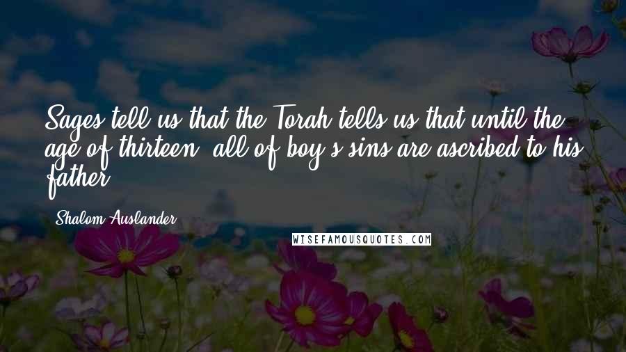 Shalom Auslander Quotes: Sages tell us that the Torah tells us that until the age of thirteen, all of boy's sins are ascribed to his father.