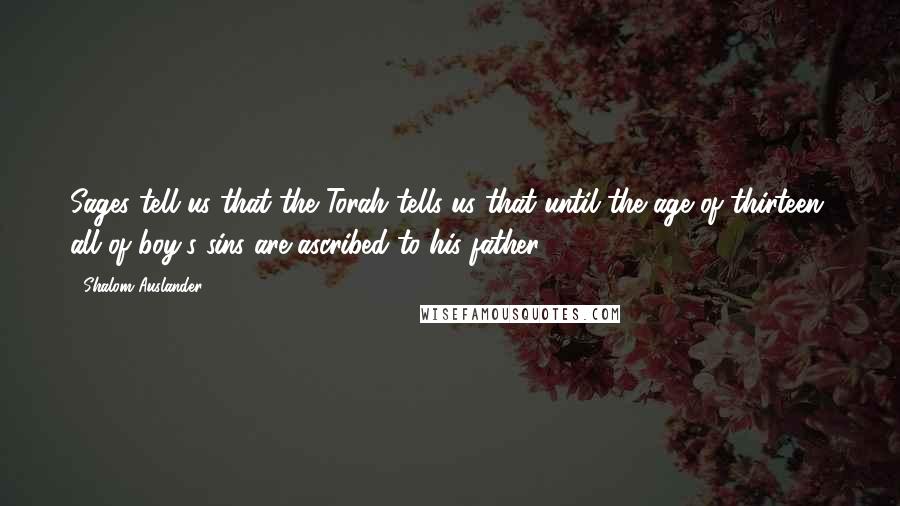 Shalom Auslander Quotes: Sages tell us that the Torah tells us that until the age of thirteen, all of boy's sins are ascribed to his father.