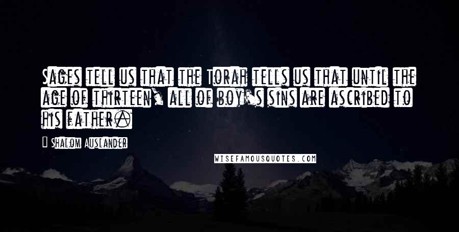 Shalom Auslander Quotes: Sages tell us that the Torah tells us that until the age of thirteen, all of boy's sins are ascribed to his father.