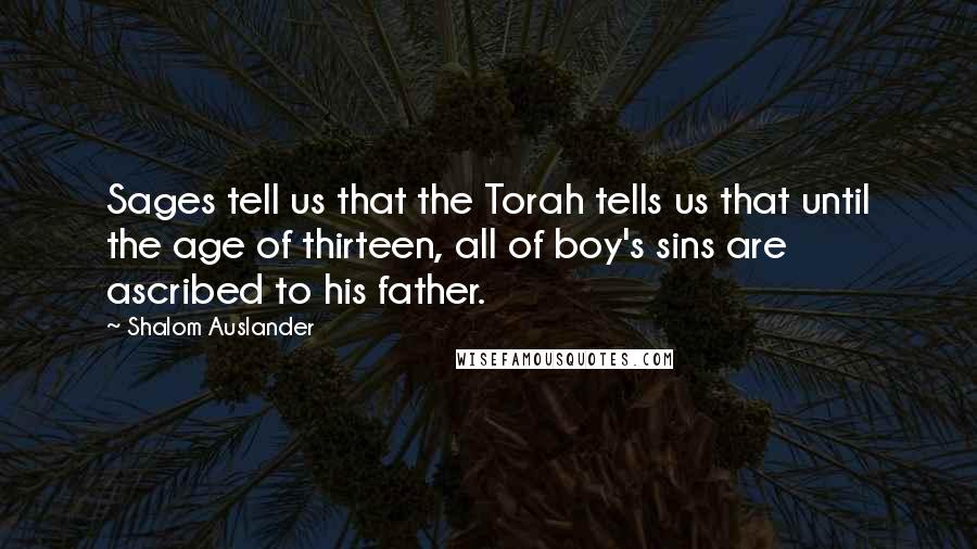 Shalom Auslander Quotes: Sages tell us that the Torah tells us that until the age of thirteen, all of boy's sins are ascribed to his father.
