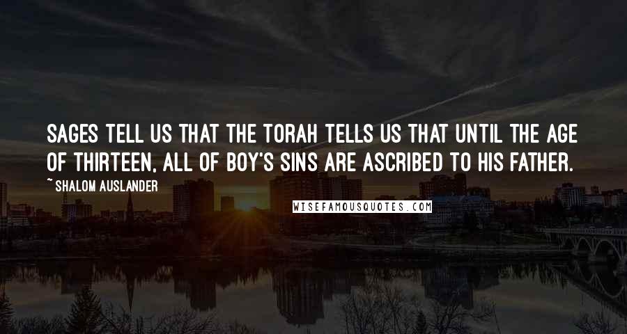 Shalom Auslander Quotes: Sages tell us that the Torah tells us that until the age of thirteen, all of boy's sins are ascribed to his father.