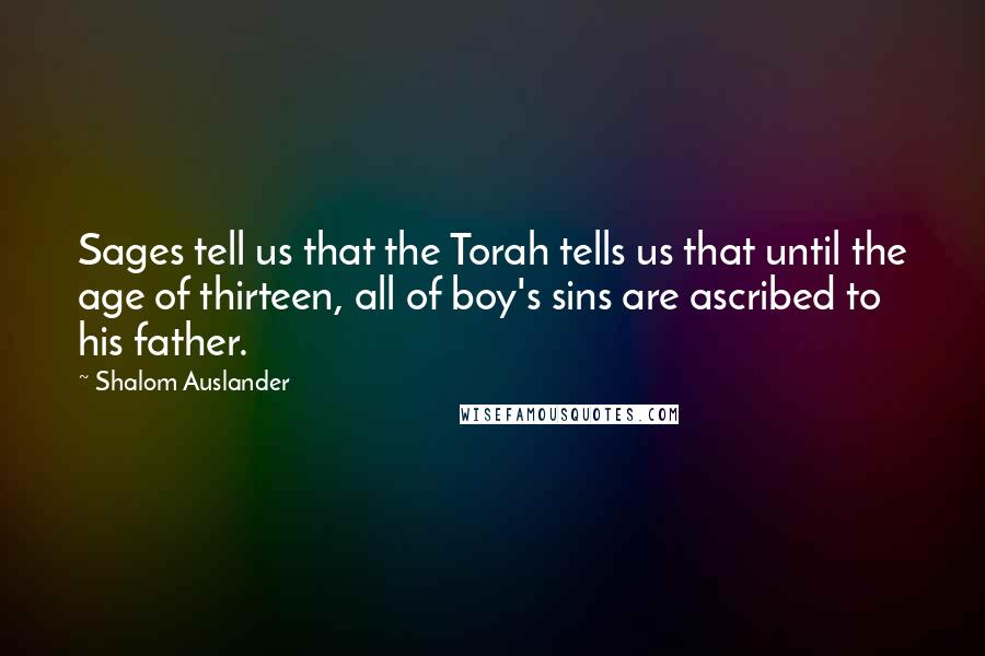 Shalom Auslander Quotes: Sages tell us that the Torah tells us that until the age of thirteen, all of boy's sins are ascribed to his father.