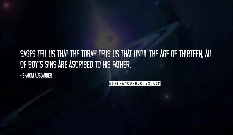 Shalom Auslander Quotes: Sages tell us that the Torah tells us that until the age of thirteen, all of boy's sins are ascribed to his father.