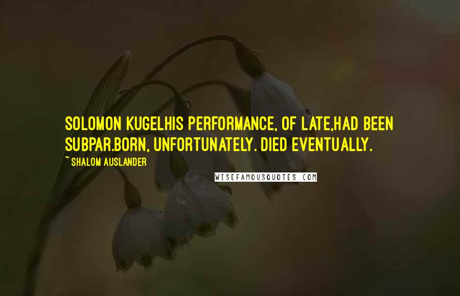 Shalom Auslander Quotes: SOLOMON KUGELHis performance, of late,had been subpar.Born, unfortunately. Died eventually.