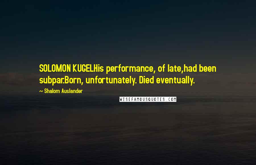 Shalom Auslander Quotes: SOLOMON KUGELHis performance, of late,had been subpar.Born, unfortunately. Died eventually.