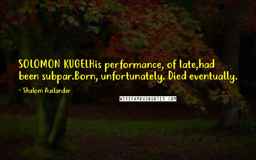 Shalom Auslander Quotes: SOLOMON KUGELHis performance, of late,had been subpar.Born, unfortunately. Died eventually.