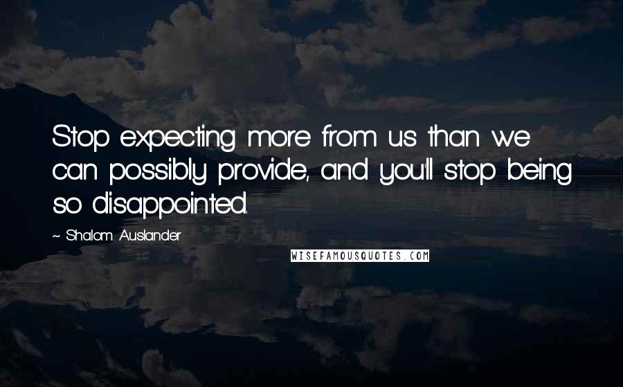 Shalom Auslander Quotes: Stop expecting more from us than we can possibly provide, and you'll stop being so disappointed.