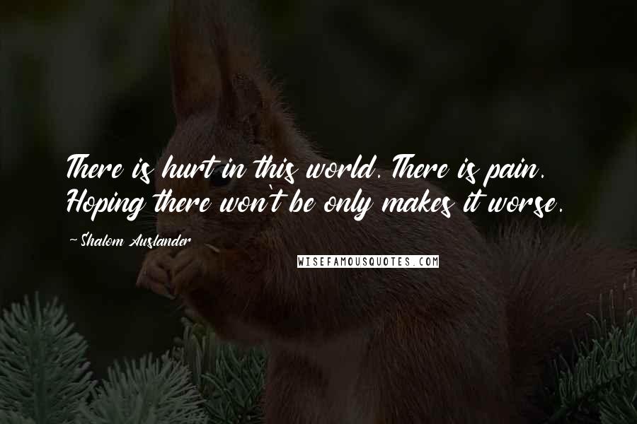 Shalom Auslander Quotes: There is hurt in this world. There is pain. Hoping there won't be only makes it worse.