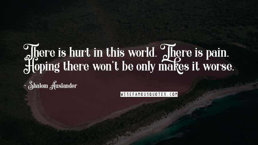 Shalom Auslander Quotes: There is hurt in this world. There is pain. Hoping there won't be only makes it worse.