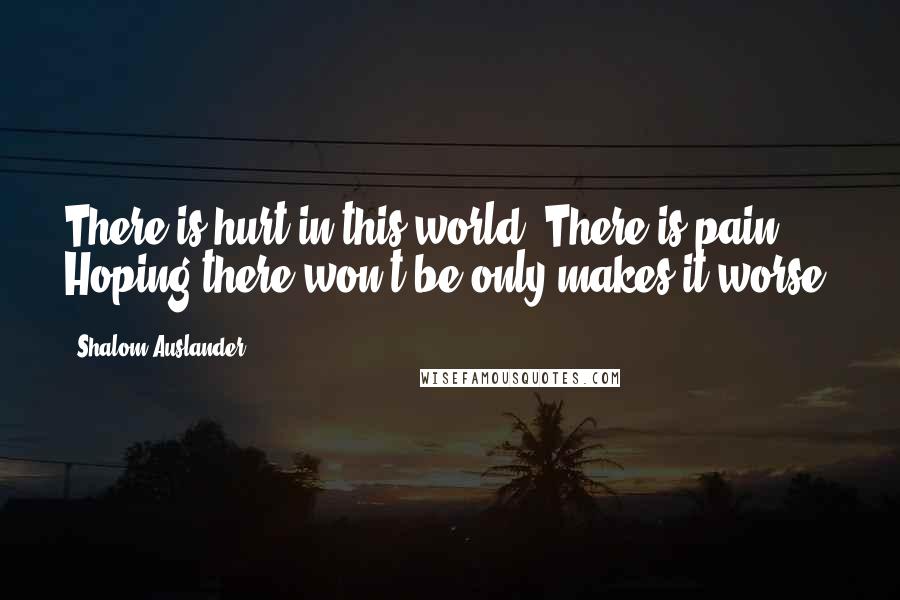 Shalom Auslander Quotes: There is hurt in this world. There is pain. Hoping there won't be only makes it worse.