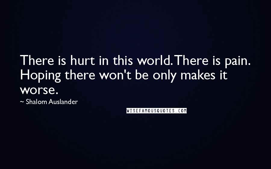 Shalom Auslander Quotes: There is hurt in this world. There is pain. Hoping there won't be only makes it worse.