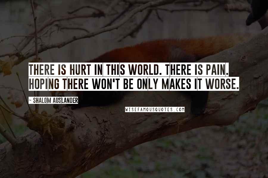 Shalom Auslander Quotes: There is hurt in this world. There is pain. Hoping there won't be only makes it worse.