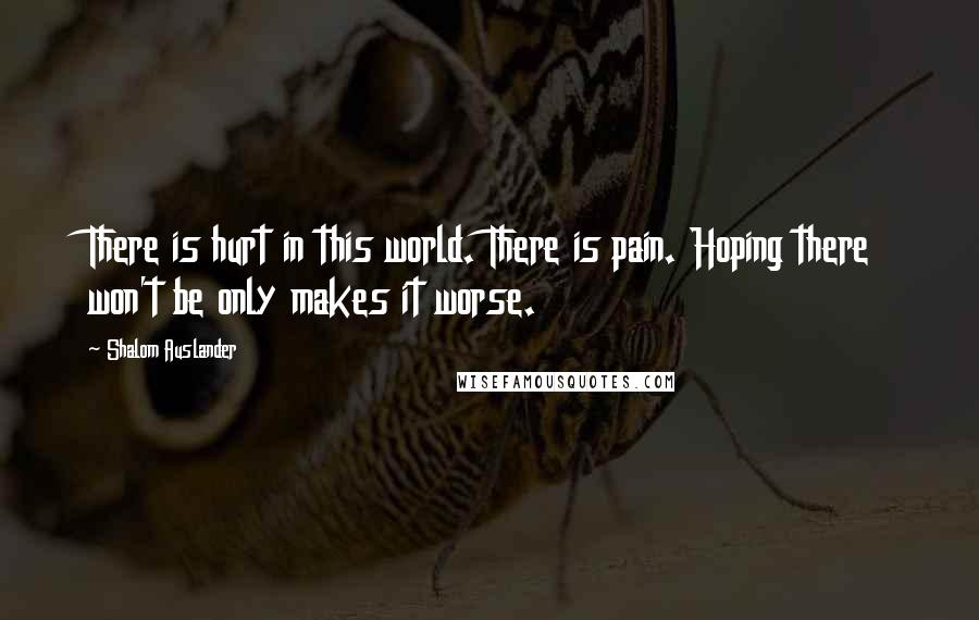 Shalom Auslander Quotes: There is hurt in this world. There is pain. Hoping there won't be only makes it worse.