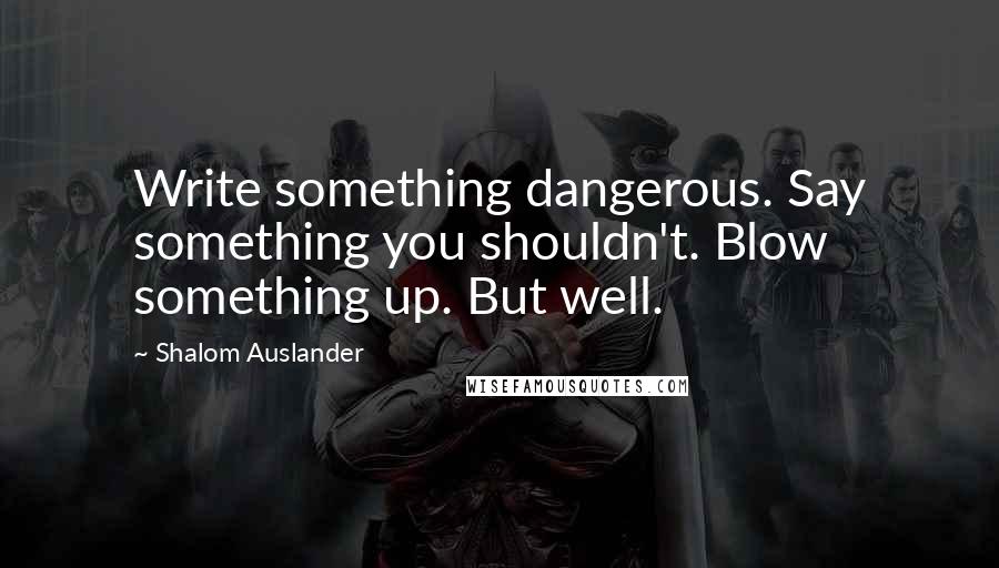 Shalom Auslander Quotes: Write something dangerous. Say something you shouldn't. Blow something up. But well.