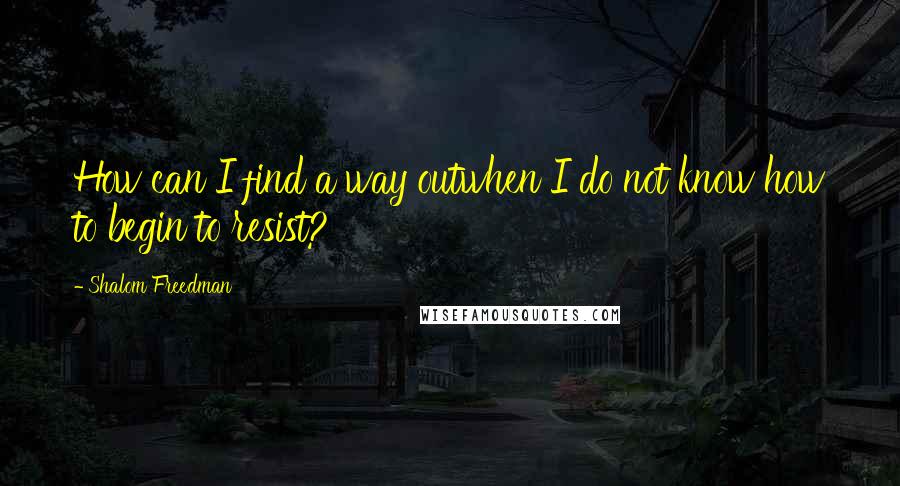 Shalom Freedman Quotes: How can I find a way outwhen I do not know how to begin to resist?