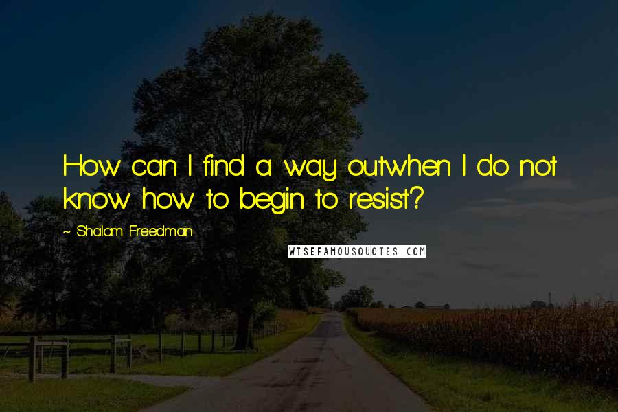 Shalom Freedman Quotes: How can I find a way outwhen I do not know how to begin to resist?