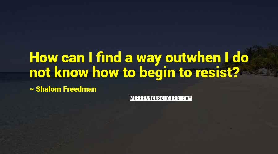 Shalom Freedman Quotes: How can I find a way outwhen I do not know how to begin to resist?