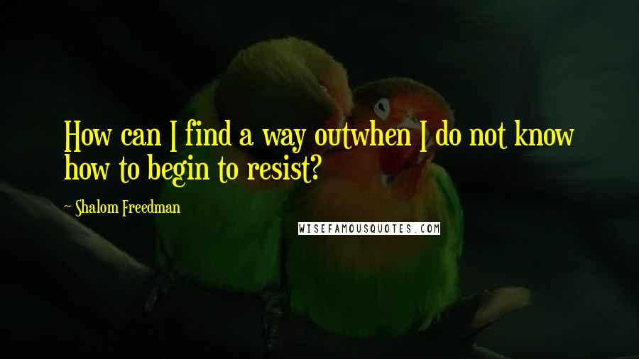 Shalom Freedman Quotes: How can I find a way outwhen I do not know how to begin to resist?