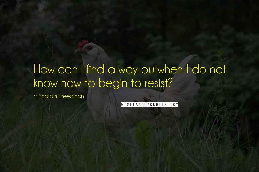 Shalom Freedman Quotes: How can I find a way outwhen I do not know how to begin to resist?