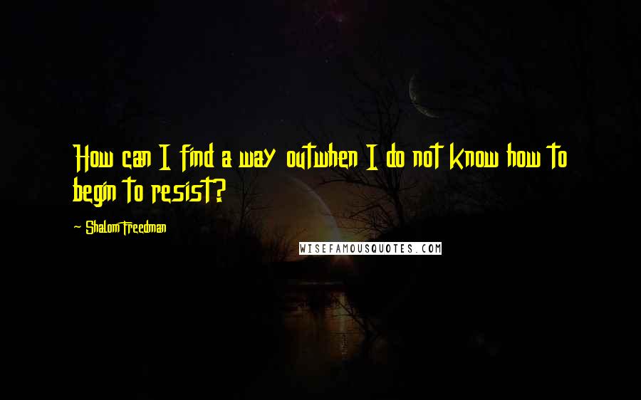 Shalom Freedman Quotes: How can I find a way outwhen I do not know how to begin to resist?