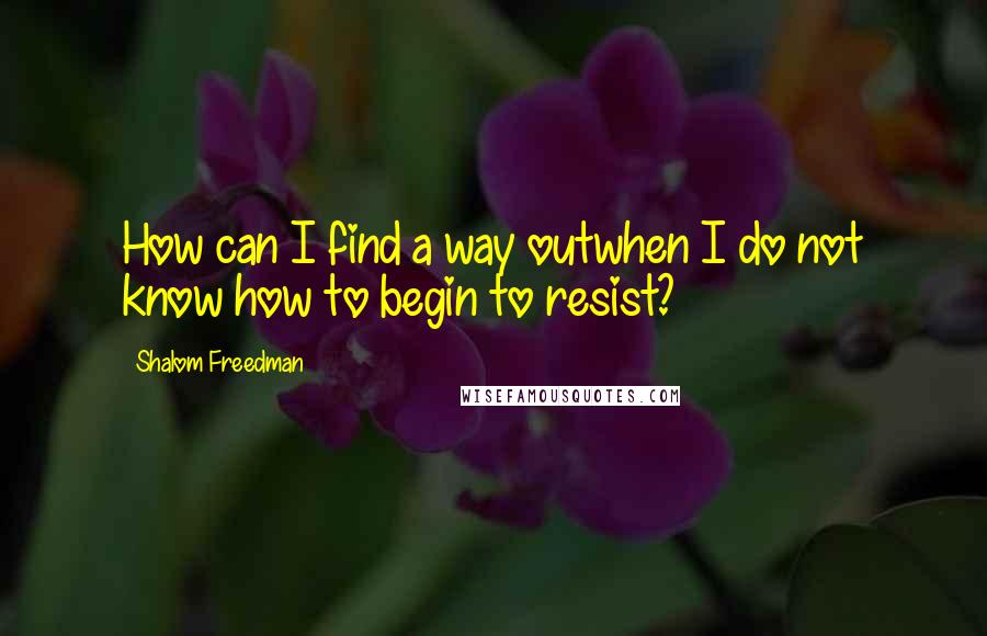 Shalom Freedman Quotes: How can I find a way outwhen I do not know how to begin to resist?