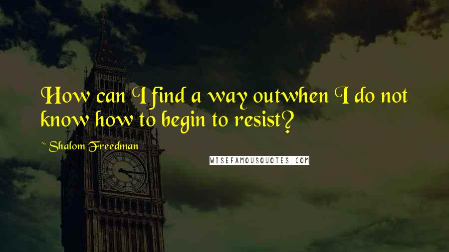 Shalom Freedman Quotes: How can I find a way outwhen I do not know how to begin to resist?