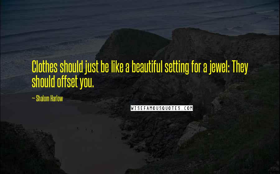 Shalom Harlow Quotes: Clothes should just be like a beautiful setting for a jewel: They should offset you.