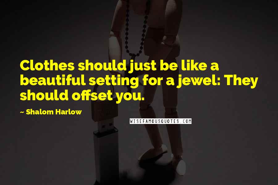 Shalom Harlow Quotes: Clothes should just be like a beautiful setting for a jewel: They should offset you.