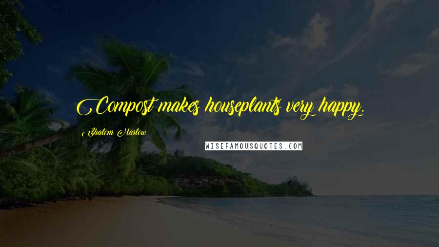 Shalom Harlow Quotes: Compost makes houseplants very happy.