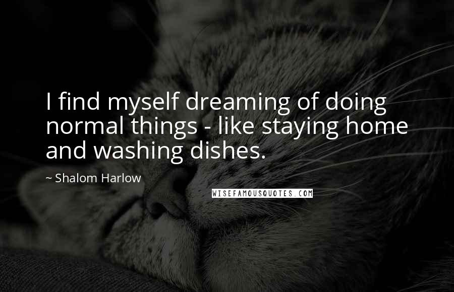 Shalom Harlow Quotes: I find myself dreaming of doing normal things - like staying home and washing dishes.