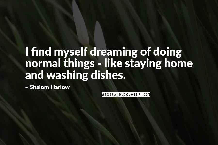 Shalom Harlow Quotes: I find myself dreaming of doing normal things - like staying home and washing dishes.