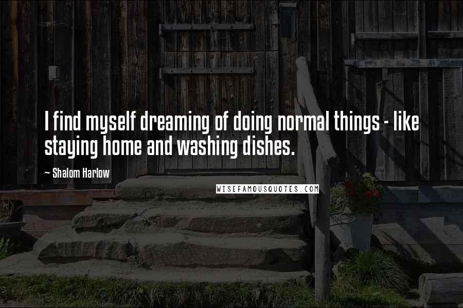 Shalom Harlow Quotes: I find myself dreaming of doing normal things - like staying home and washing dishes.