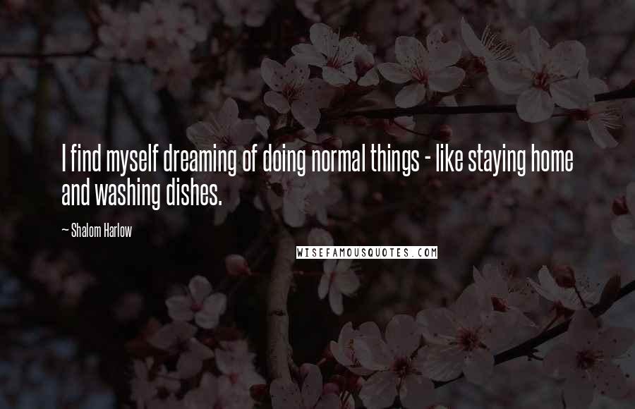 Shalom Harlow Quotes: I find myself dreaming of doing normal things - like staying home and washing dishes.