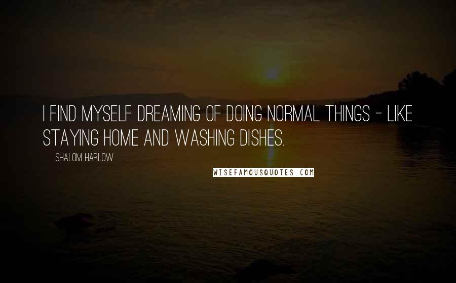 Shalom Harlow Quotes: I find myself dreaming of doing normal things - like staying home and washing dishes.