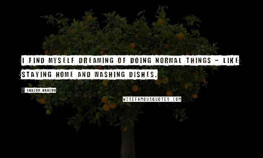 Shalom Harlow Quotes: I find myself dreaming of doing normal things - like staying home and washing dishes.