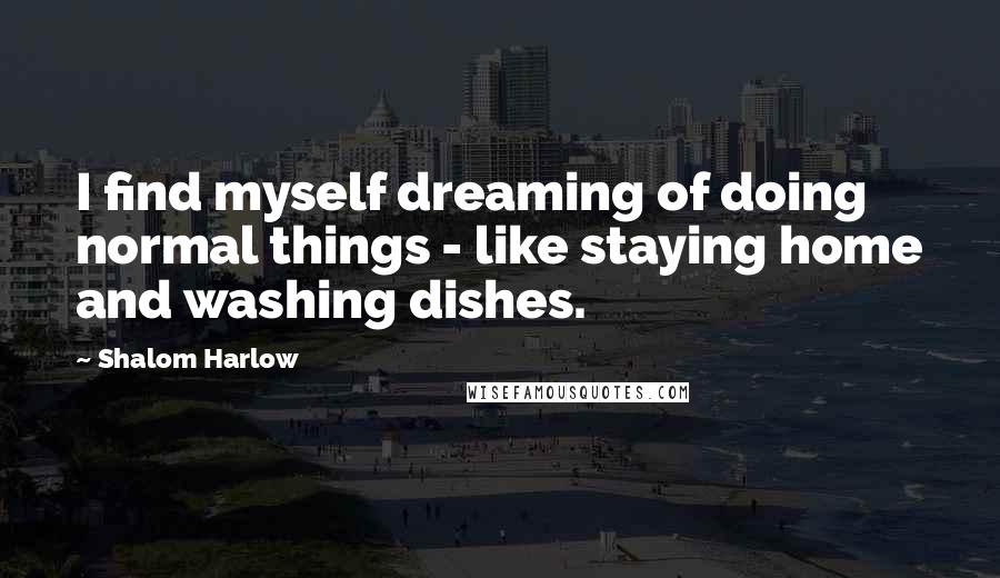 Shalom Harlow Quotes: I find myself dreaming of doing normal things - like staying home and washing dishes.