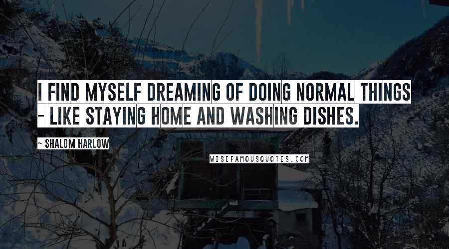 Shalom Harlow Quotes: I find myself dreaming of doing normal things - like staying home and washing dishes.