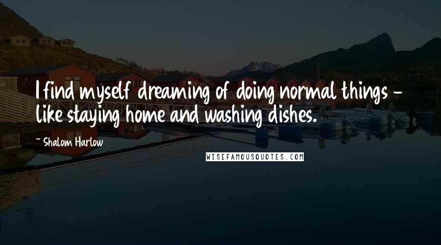 Shalom Harlow Quotes: I find myself dreaming of doing normal things - like staying home and washing dishes.