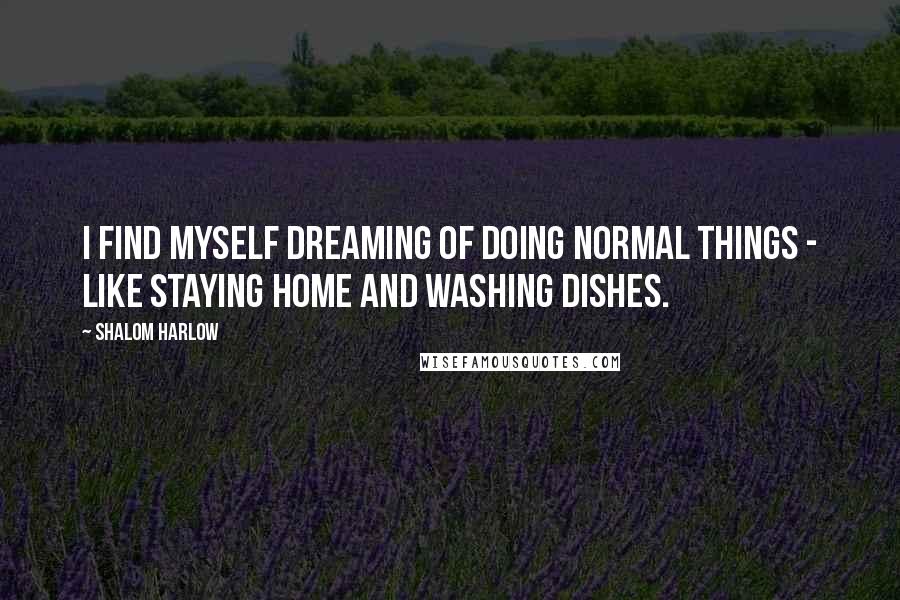 Shalom Harlow Quotes: I find myself dreaming of doing normal things - like staying home and washing dishes.